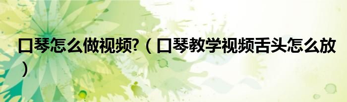 口琴怎么做視頻?（口琴教學(xué)視頻舌頭怎么放）