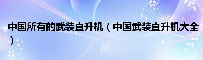 中國所有的武裝直升機(jī)（中國武裝直升機(jī)大全）