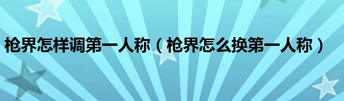 槍界怎樣調(diào)第一人稱（槍界怎么換第一人稱）