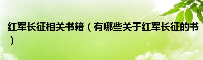 紅軍長征相關(guān)書籍（有哪些關(guān)于紅軍長征的書）