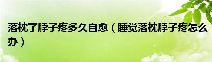 落枕了脖子疼多久自愈（睡覺(jué)落枕脖子疼怎么辦）