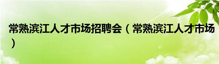 常熟濱江人才市場(chǎng)招聘會(huì)（常熟濱江人才市場(chǎng)）