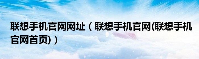 聯(lián)想手機官網(wǎng)網(wǎng)址（聯(lián)想手機官網(wǎng)(聯(lián)想手機官網(wǎng)首頁)）