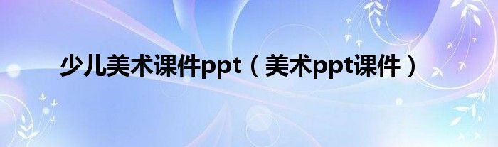 少兒美術(shù)課件ppt（美術(shù)ppt課件）