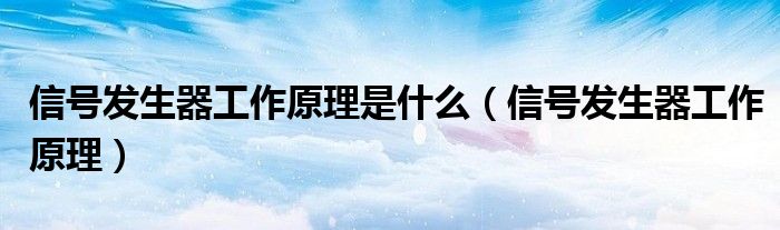信號發(fā)生器工作原理是什么（信號發(fā)生器工作原理）
