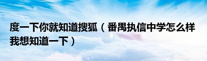 度一下你就知道搜狐（番禺執(zhí)信中學怎么樣  我想知道一下）