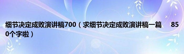 細節(jié)決定成敗演講稿700（求細節(jié)決定成敗演講稿一篇     850個字啦）