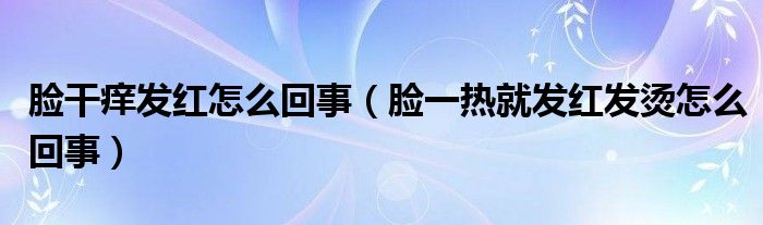 臉干癢發(fā)紅怎么回事（臉一熱就發(fā)紅發(fā)燙怎么回事）