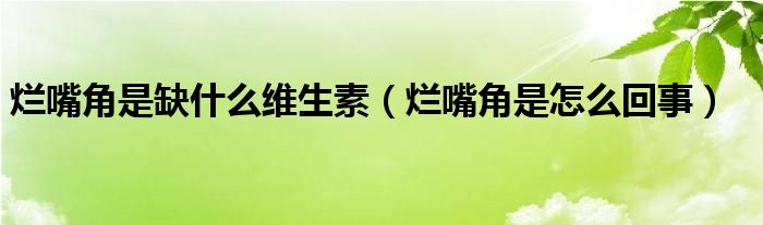 爛嘴角是缺什么維生素（爛嘴角是怎么回事）
