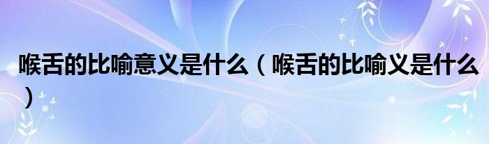 喉舌的比喻意義是什么（喉舌的比喻義是什么）