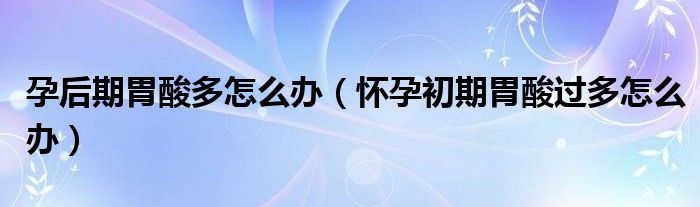 孕后期胃酸多怎么辦（懷孕初期胃酸過(guò)多怎么辦）
