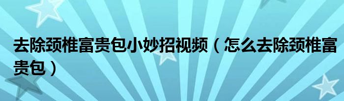 去除頸椎富貴包小妙招視頻（怎么去除頸椎富貴包）