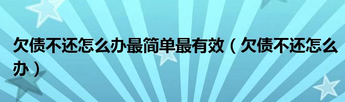 欠債不還怎么辦最簡(jiǎn)單最有效（欠債不還怎么辦）