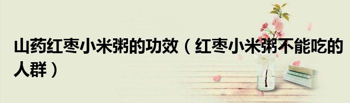 山藥紅棗小米粥的功效（紅棗小米粥不能吃的人群）