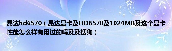 昂達(dá)hd6570（昂達(dá)顯卡及HD6570及1024MB及這個(gè)顯卡性能怎么樣有用過的嗎及及搜狗）