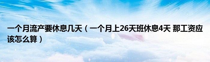 一個(gè)月流產(chǎn)要休息幾天（一個(gè)月上26天班休息4天 那工資應(yīng)該怎么算）