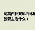 阿莫西林雙氯西林鈉膠囊主治什么?。ò⒛髁蛛p氯西林鈉膠囊主治什么）