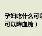 孕婦吃什么可以降血糖效果最好（孕婦吃什么可以降血糖）