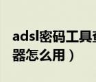 adsl密碼工具查看器網(wǎng)頁版（ADSL密碼查看器怎么用）