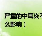 嚴(yán)重的中耳炎不治的后果（中耳炎不治療有什么影響）