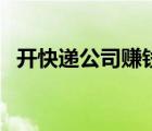 開快遞公司賺錢嗎（開快遞公司怎么賺錢）