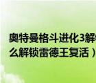 奧特曼格斗進(jìn)化3解鎖雷德王復(fù)活宣言（奧特曼格斗進(jìn)化3怎么解鎖雷德王復(fù)活）
