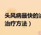 頭風(fēng)病最快的治療方法有哪些（頭風(fēng)病最快的治療方法）
