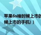 蘋果6s啥時候上市的?（蘋果6s什么時候上市(蘋果6s什么時候上市的手機)）
