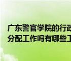 廣東警官學(xué)院的行政管理畢業(yè)分配（廣東警官學(xué)院畢業(yè)后有分配工作嗎有哪些工作分配）
