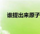 誰(shuí)提出來(lái)原子學(xué)說(shuō)（原子學(xué)說(shuō)的提出者）