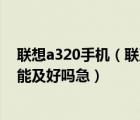 聯(lián)想a320手機(jī)（聯(lián)及想及i及3及2及0及怎么樣,這手機(jī)及功能及好嗎急）