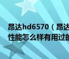 昂達(dá)hd6570（昂達(dá)顯卡及HD6570及1024MB及這個(gè)顯卡性能怎么樣有用過(guò)的嗎及及搜狗）