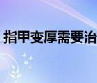 指甲變厚需要治療嗎（指甲變厚是怎么治療）