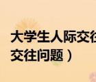 大學(xué)生人際交往問題產(chǎn)生的原因（大學(xué)生人際交往問題）