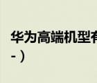 華為高端機型有哪幾款（華為高端機有哪些及-）