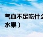 氣血不足吃什么水果蔬菜好（氣血不足吃什么水果）