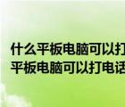 什么平板電腦可以打電話（能打電話的平板電腦有哪些(哪種平板電腦可以打電話)）