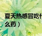 夏天熱感冒吃什么藥效果快（夏天熱感冒吃什么藥）