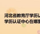 河北省教育廳學(xué)歷認證電話號碼（哪位朋友告訴我河北省的學(xué)歷認證中心在哪里 在省教育廳嗎 具）