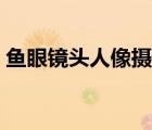 魚(yú)眼鏡頭人像攝影作品（魚(yú)眼鏡頭攝影作品）