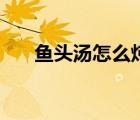 魚頭湯怎么燉好喝（魚頭怎么做好吃）