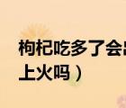 枸杞吃多了會(huì)出現(xiàn)什么情況?（枸杞吃多了會(huì)上火嗎）