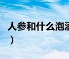 人參和什么泡酒最好喝（人參和什么泡酒最好）