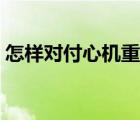 怎樣對(duì)付心機(jī)重的人（怎么對(duì)付心機(jī)重的人）