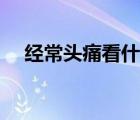 經(jīng)常頭痛看什么科（經(jīng)常頭痛掛什么科）