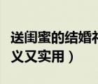 送閨蜜的結(jié)婚禮物（閨蜜結(jié)婚送什么禮物有意義又實(shí)用）