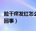 臉干癢發(fā)紅怎么回事（臉一熱就發(fā)紅發(fā)燙怎么回事）