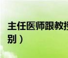 主任醫(yī)師跟教授的區(qū)別（主任醫(yī)師和教授的區(qū)別）