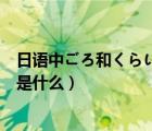 日語(yǔ)中ごろ和くらい的區(qū)別（日語(yǔ)中的さん和ちゃん的區(qū)別是什么）