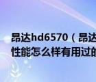 昂達(dá)hd6570（昂達(dá)顯卡及HD6570及1024MB及這個(gè)顯卡性能怎么樣有用過(guò)的嗎及及搜狗）